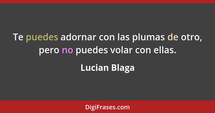 Te puedes adornar con las plumas de otro, pero no puedes volar con ellas.... - Lucian Blaga