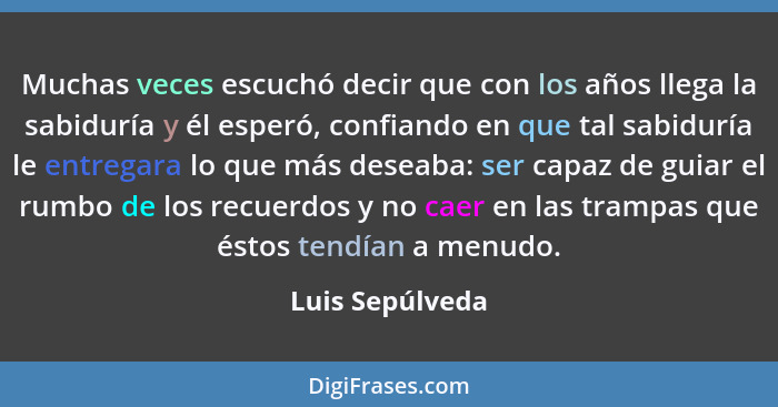 Muchas veces escuchó decir que con los años llega la sabiduría y él esperó, confiando en que tal sabiduría le entregara lo que más de... - Luis Sepúlveda