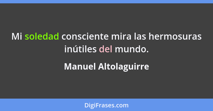 Mi soledad consciente mira las hermosuras inútiles del mundo.... - Manuel Altolaguirre