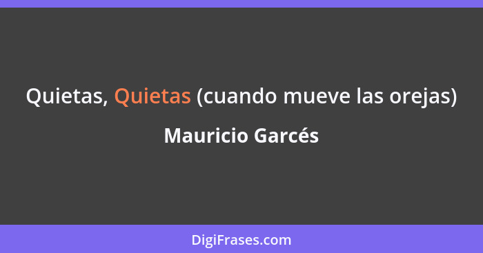 Quietas, Quietas (cuando mueve las orejas)... - Mauricio Garcés