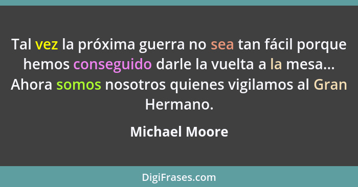 Tal vez la próxima guerra no sea tan fácil porque hemos conseguido darle la vuelta a la mesa... Ahora somos nosotros quienes vigilamos... - Michael Moore