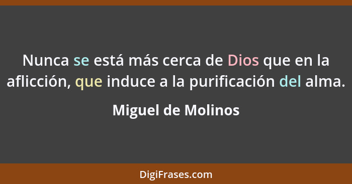 Nunca se está más cerca de Dios que en la aflicción, que induce a la purificación del alma.... - Miguel de Molinos