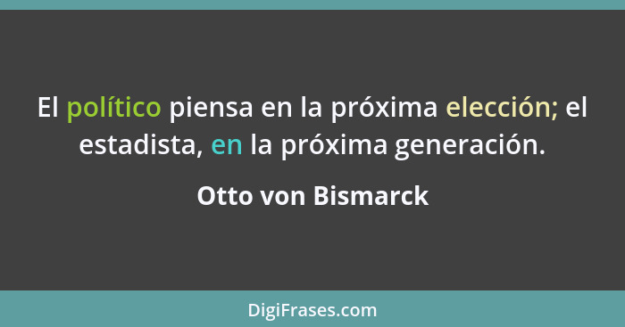 El político piensa en la próxima elección; el estadista, en la próxima generación.... - Otto von Bismarck