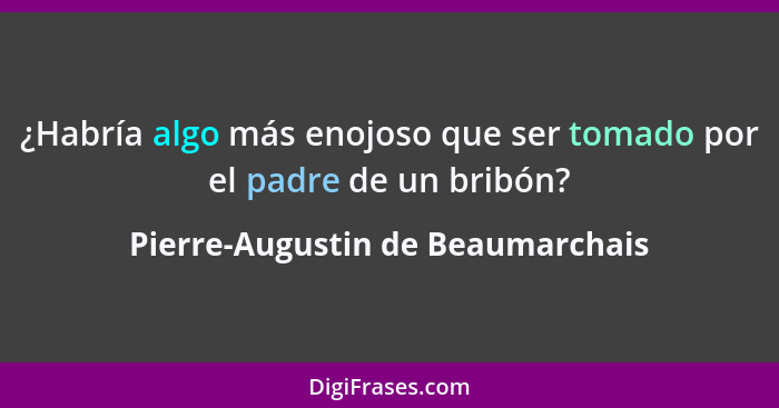 ¿Habría algo más enojoso que ser tomado por el padre de un bribón?... - Pierre-Augustin de Beaumarchais