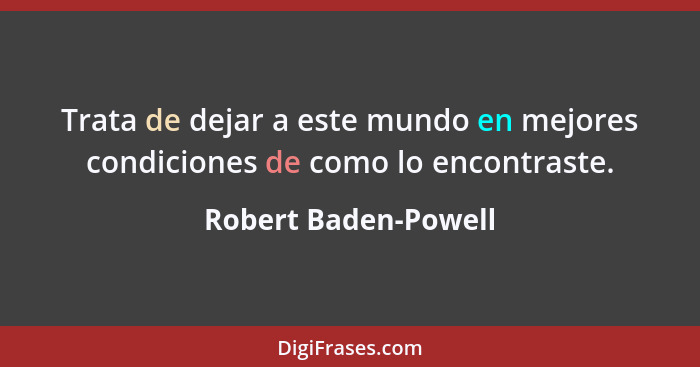 Trata de dejar a este mundo en mejores condiciones de como lo encontraste.... - Robert Baden-Powell