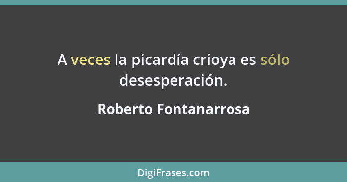 A veces la picardía crioya es sólo desesperación.... - Roberto Fontanarrosa