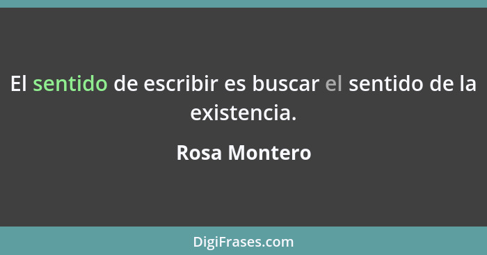 El sentido de escribir es buscar el sentido de la existencia.... - Rosa Montero