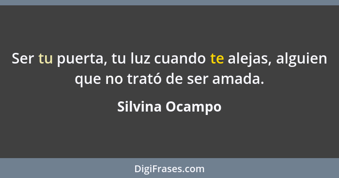 Ser tu puerta, tu luz cuando te alejas, alguien que no trató de ser amada.... - Silvina Ocampo