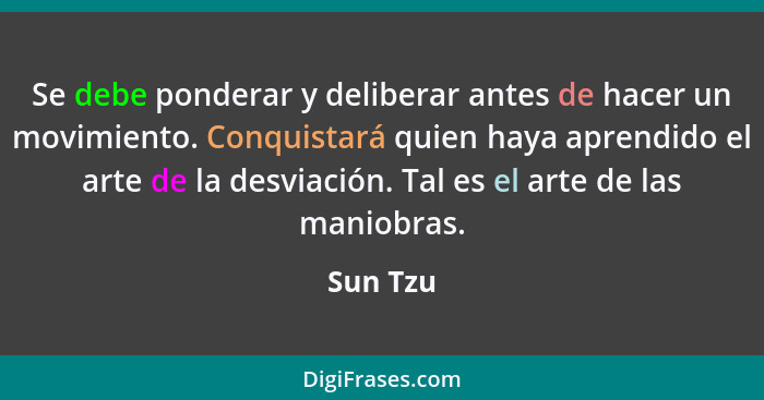 Se debe ponderar y deliberar antes de hacer un movimiento. Conquistará quien haya aprendido el arte de la desviación. Tal es el arte de las... - Sun Tzu