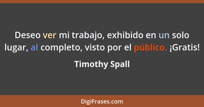 Deseo ver mi trabajo, exhibido en un solo lugar, al completo, visto por el público. ¡Gratis!... - Timothy Spall