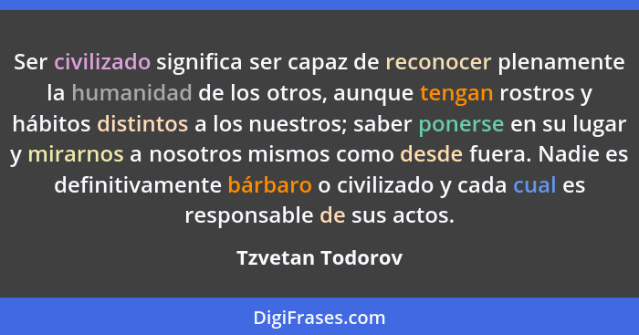 Ser civilizado significa ser capaz de reconocer plenamente la humanidad de los otros, aunque tengan rostros y hábitos distintos a lo... - Tzvetan Todorov