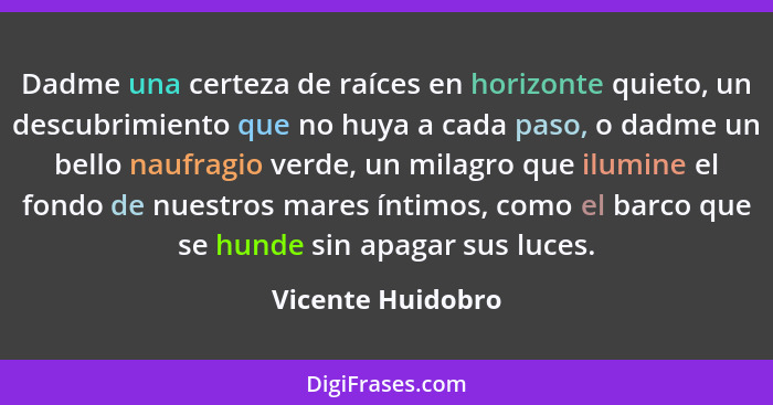 Dadme una certeza de raíces en horizonte quieto, un descubrimiento que no huya a cada paso, o dadme un bello naufragio verde, un mi... - Vicente Huidobro