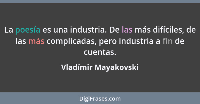 La poesía es una industria. De las más difíciles, de las más complicadas, pero industria a fin de cuentas.... - Vladímir Mayakovski