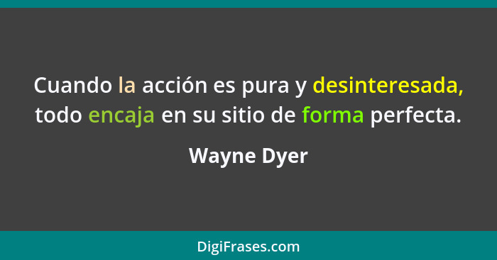 Cuando la acción es pura y desinteresada, todo encaja en su sitio de forma perfecta.... - Wayne Dyer