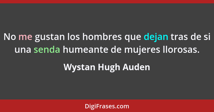 No me gustan los hombres que dejan tras de si una senda humeante de mujeres llorosas.... - Wystan Hugh Auden