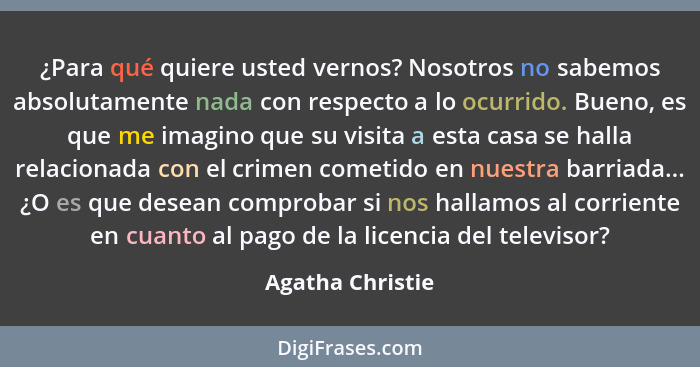 ¿Para qué quiere usted vernos? Nosotros no sabemos absolutamente nada con respecto a lo ocurrido. Bueno, es que me imagino que su vi... - Agatha Christie