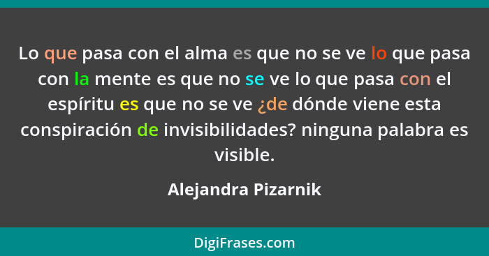 Lo que pasa con el alma es que no se ve lo que pasa con la mente es que no se ve lo que pasa con el espíritu es que no se ve ¿de... - Alejandra Pizarnik