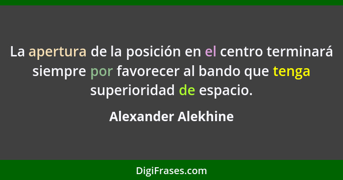 La apertura de la posición en el centro terminará siempre por favorecer al bando que tenga superioridad de espacio.... - Alexander Alekhine