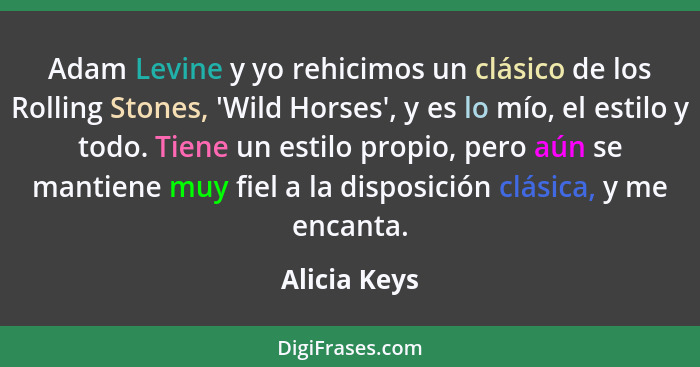 Adam Levine y yo rehicimos un clásico de los Rolling Stones, 'Wild Horses', y es lo mío, el estilo y todo. Tiene un estilo propio, pero... - Alicia Keys