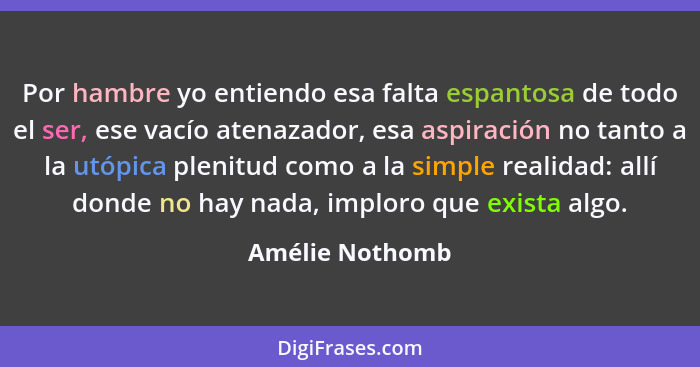 Por hambre yo entiendo esa falta espantosa de todo el ser, ese vacío atenazador, esa aspiración no tanto a la utópica plenitud como a... - Amélie Nothomb