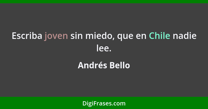 Escriba joven sin miedo, que en Chile nadie lee.... - Andrés Bello