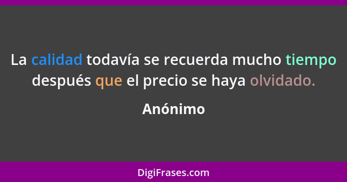 La calidad todavía se recuerda mucho tiempo después que el precio se haya olvidado.... - Anónimo