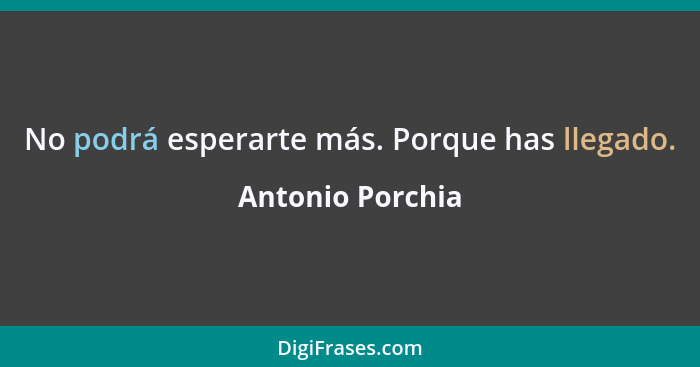 No podrá esperarte más. Porque has llegado.... - Antonio Porchia