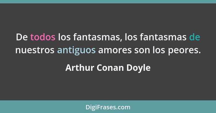 De todos los fantasmas, los fantasmas de nuestros antiguos amores son los peores.... - Arthur Conan Doyle