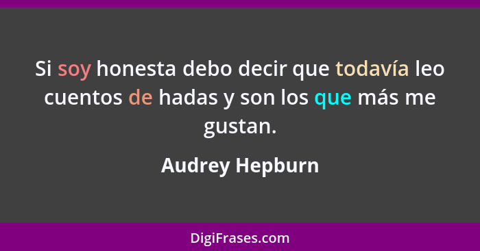 Si soy honesta debo decir que todavía leo cuentos de hadas y son los que más me gustan.... - Audrey Hepburn