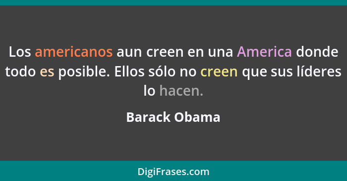 Los americanos aun creen en una America donde todo es posible. Ellos sólo no creen que sus líderes lo hacen.... - Barack Obama