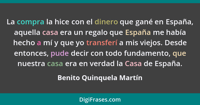 La compra la hice con el dinero que gané en España, aquella casa era un regalo que España me había hecho a mí y que yo trans... - Benito Quinquela Martín