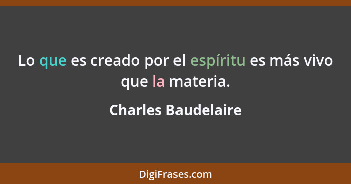 Lo que es creado por el espíritu es más vivo que la materia.... - Charles Baudelaire