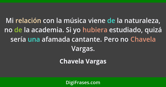 Mi relación con la música viene de la naturaleza, no de la academia. Si yo hubiera estudiado, quizá sería una afamada cantante. Pero... - Chavela Vargas