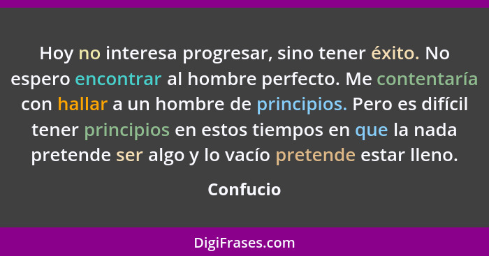 Hoy no interesa progresar, sino tener éxito. No espero encontrar al hombre perfecto. Me contentaría con hallar a un hombre de principios. P... - Confucio