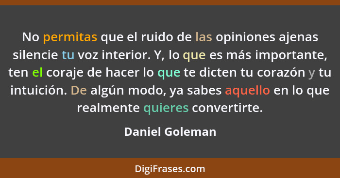 No permitas que el ruido de las opiniones ajenas silencie tu voz interior. Y, lo que es más importante, ten el coraje de hacer lo que... - Daniel Goleman