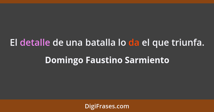 El detalle de una batalla lo da el que triunfa.... - Domingo Faustino Sarmiento