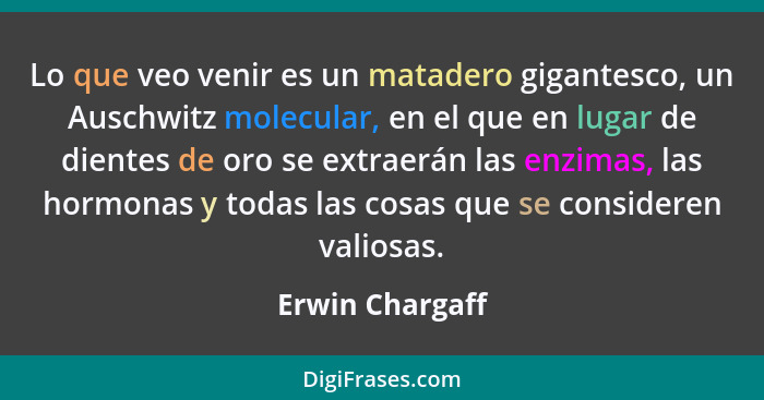 Lo que veo venir es un matadero gigantesco, un Auschwitz molecular, en el que en lugar de dientes de oro se extraerán las enzimas, la... - Erwin Chargaff