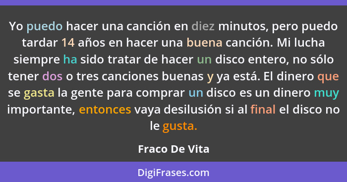 Yo puedo hacer una canción en diez minutos, pero puedo tardar 14 años en hacer una buena canción. Mi lucha siempre ha sido tratar de h... - Fraco De Vita