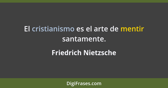 El cristianismo es el arte de mentir santamente.... - Friedrich Nietzsche