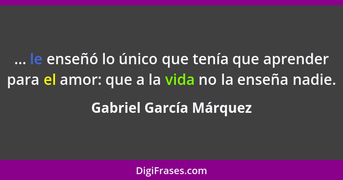 ... le enseñó lo único que tenía que aprender para el amor: que a la vida no la enseña nadie.... - Gabriel García Márquez