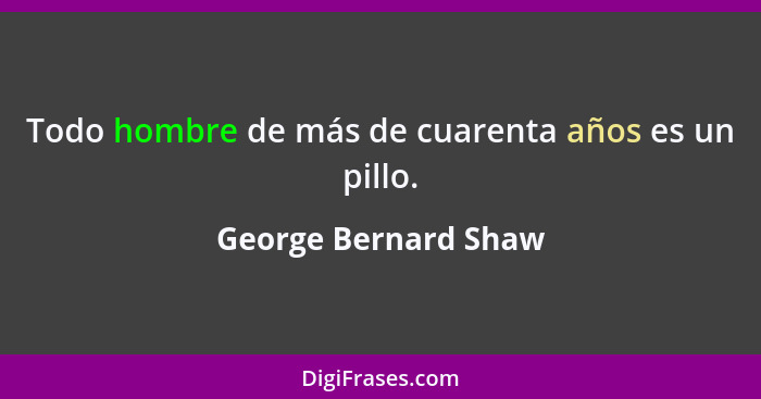 Todo hombre de más de cuarenta años es un pillo.... - George Bernard Shaw