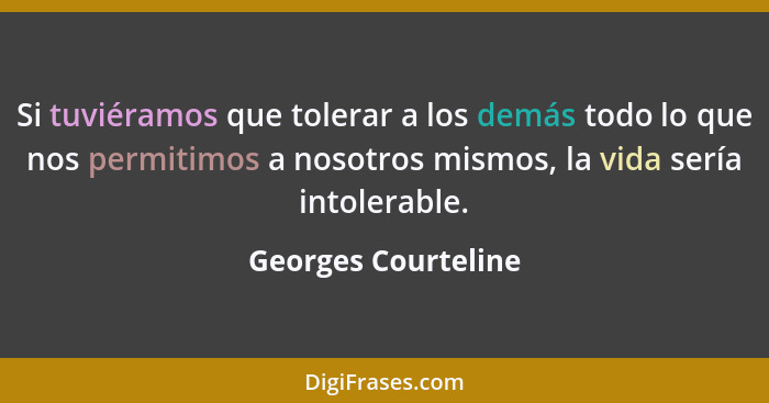 Si tuviéramos que tolerar a los demás todo lo que nos permitimos a nosotros mismos, la vida sería intolerable.... - Georges Courteline