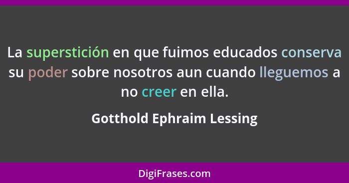 La superstición en que fuimos educados conserva su poder sobre nosotros aun cuando lleguemos a no creer en ella.... - Gotthold Ephraim Lessing