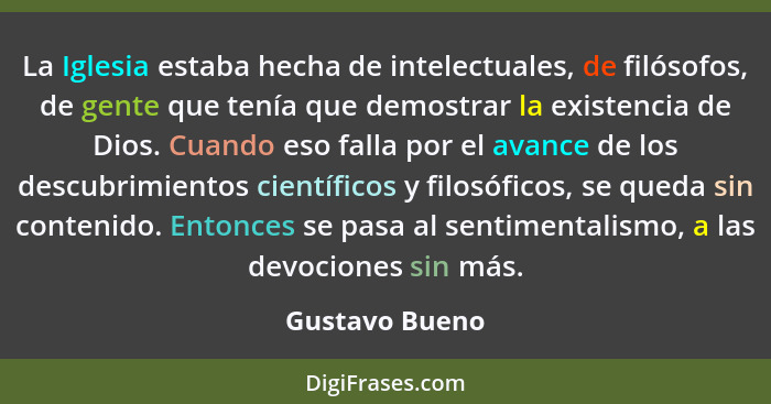 La Iglesia estaba hecha de intelectuales, de filósofos, de gente que tenía que demostrar la existencia de Dios. Cuando eso falla por e... - Gustavo Bueno