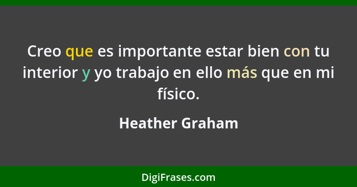 Creo que es importante estar bien con tu interior y yo trabajo en ello más que en mi físico.... - Heather Graham