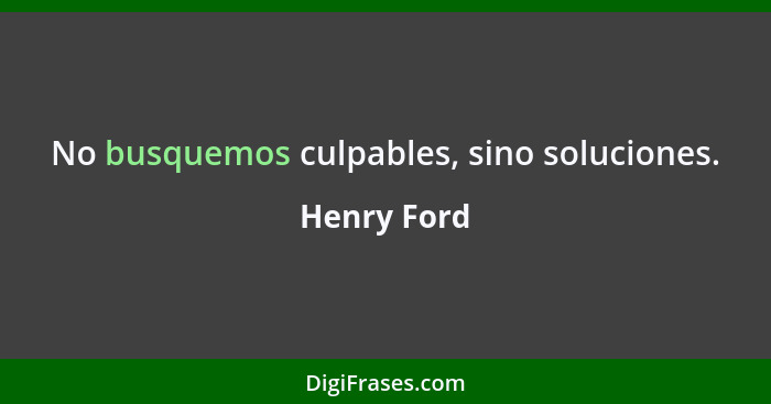 No busquemos culpables, sino soluciones.... - Henry Ford