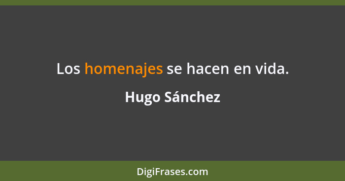 Los homenajes se hacen en vida.... - Hugo Sánchez