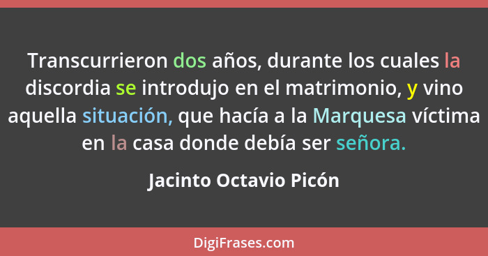 Transcurrieron dos años, durante los cuales la discordia se introdujo en el matrimonio, y vino aquella situación, que hacía a... - Jacinto Octavio Picón