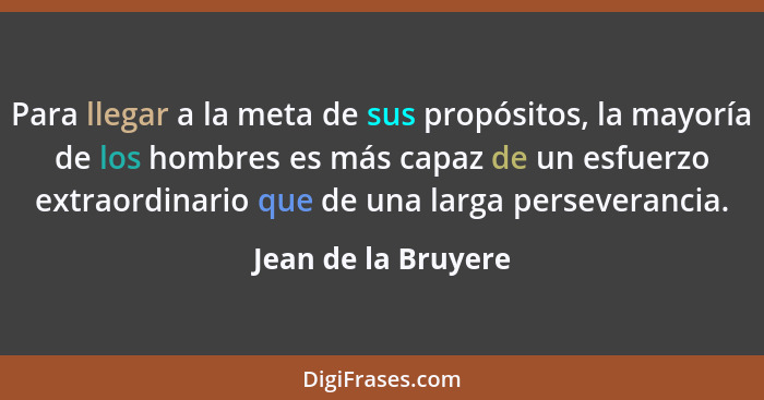 Para llegar a la meta de sus propósitos, la mayoría de los hombres es más capaz de un esfuerzo extraordinario que de una larga pe... - Jean de la Bruyere