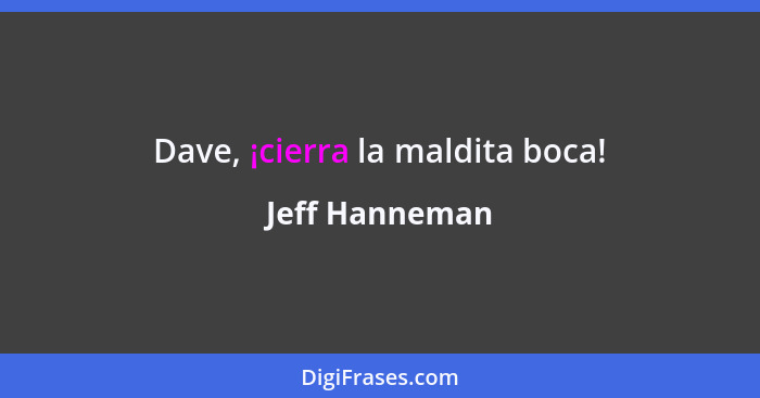 Dave, ¡cierra la maldita boca!... - Jeff Hanneman